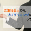 文系社会人でもプログラミングはできるってほんと？